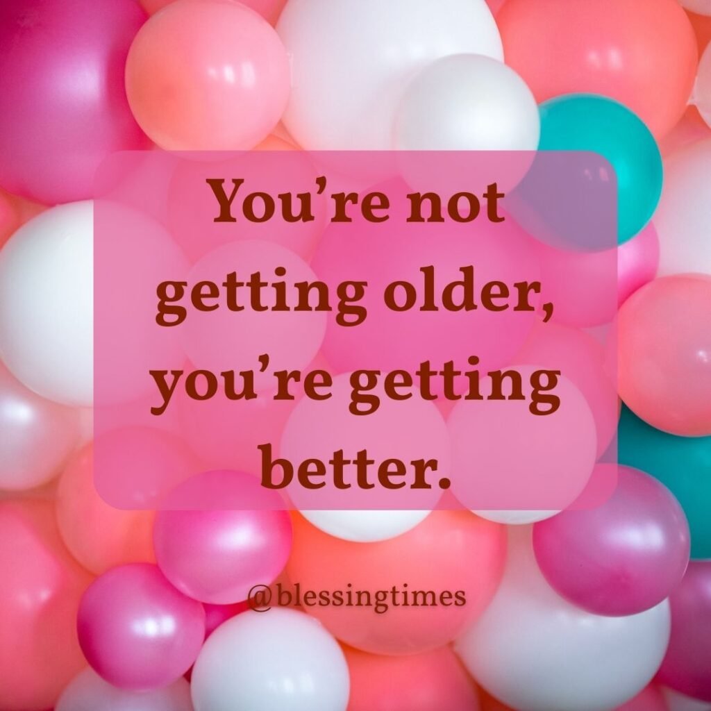 Positive quote "You're not getting older you're getting better."